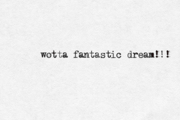 wotta fantastic dream!!! 