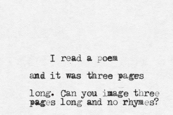 I read a poem and it was three pagrs e long. Can you image three pages long and no rhymes? 