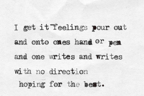 I get it feelings pour out and onto ones hans d and one writes and writes with no direction hoping for the best. or pen - 