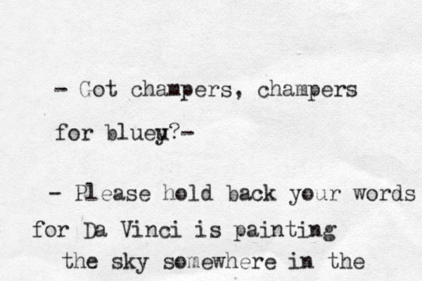 - Got champers, champers for blueu y?- - Please hold back your words for Da Vinci is painting the sky somewhere in the 