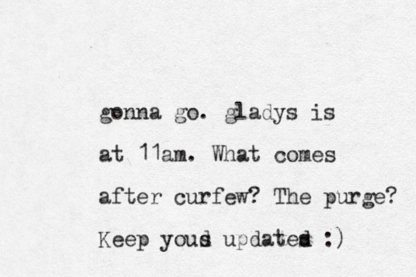 gonna go. gladys is at 11am. What comes after curfew? The purge? Keep youd s updates d d :) 