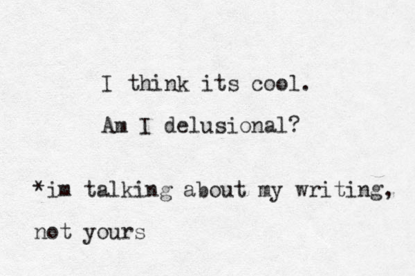 I think its cool. Am I delusiona l? *im talking about my writing, not yours