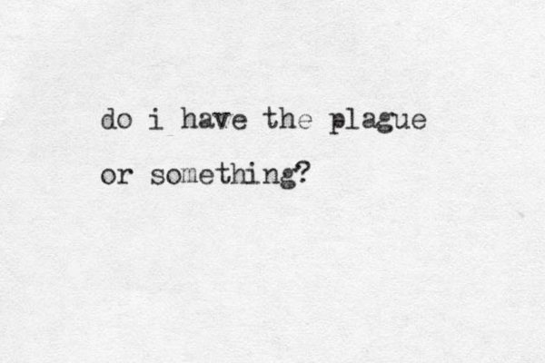 do i have the plague or something?