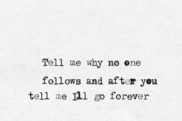 Tell me why no one follows and after you tell me Ill go forever 