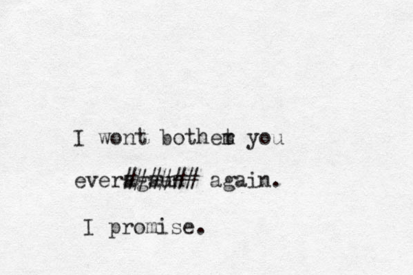 I wont bothet m r you ever gaun a ###### again. I promise. 