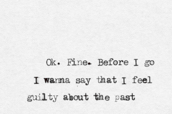 Ok. Fine. Before I go I wanna say that I feel guilty about the past 