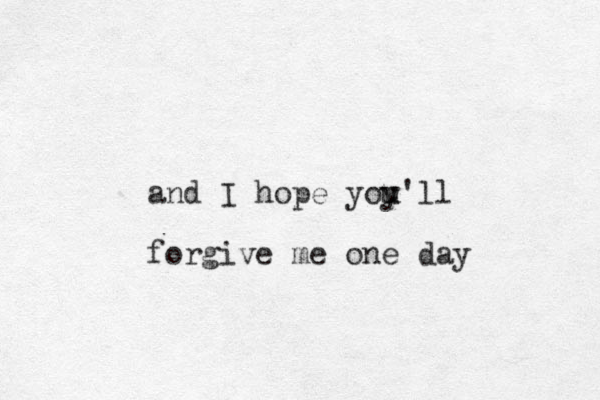 and I hope yoy u u'll forgive me one day 