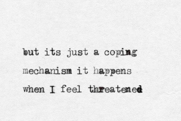 but its just a coping mechanism it happens when I feel threatenee d d d 
