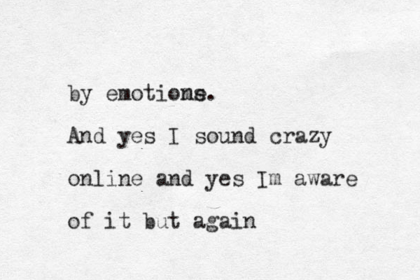by emotiom ne s. And yes I sound crazy online and yes Im aware of it but again 