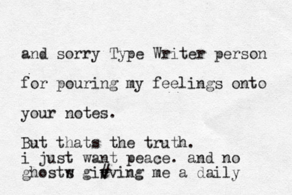 and sorry Type Write r person for pouring my feelings onto your notes. But thats the truth. i just want peace. and no ghostw s gic v v #ving me a daily 