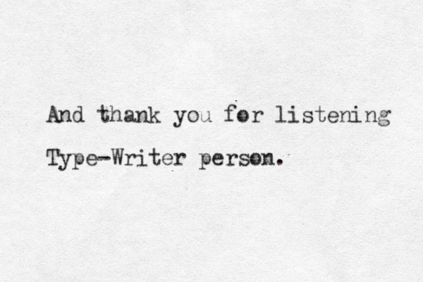 And thank you for listening Type-Writer person. 