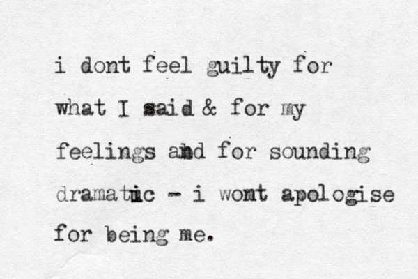 i dont feel guilty for what I said & for my feelings abd n for sounding dramatu i ic - i womt n apologise for being me.