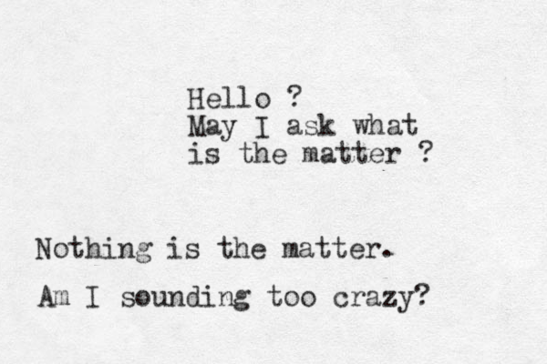 Hello ? May I ask what is the matter ? Nothing is the matter. Am I sounding too crazy? 