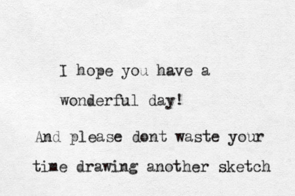 I hope you have a wonderful day! And please dont waste your time drawing another sketch 
