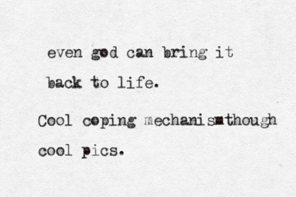 even god can bring it back to life. Cool coping mechanismthough cool pics. 