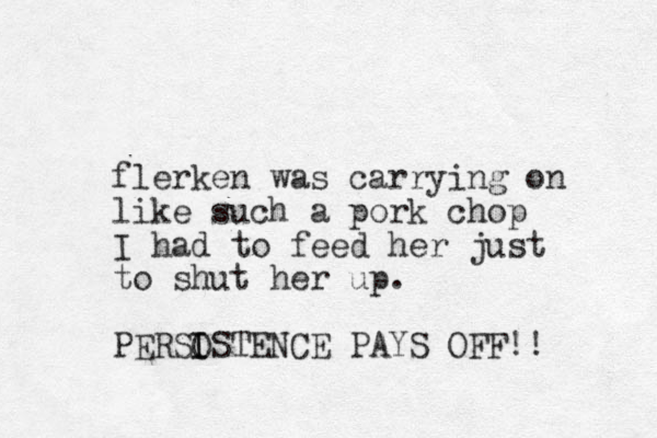 flerken was carrying on like such a pork chop I had to feed her just to shut her up. PERSOSTENCE I I PAYS OFF!! 