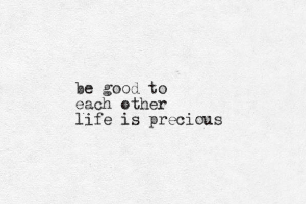 be good to each other life is precious