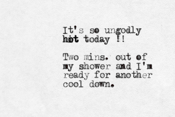 It's so ungodly hit o ot hot today !! Two mins. out of my shower and I'm ready for another cool down.