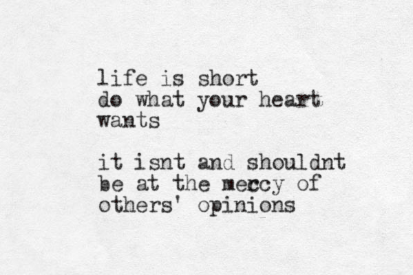life is short do what your heart wants it isnt and shouldnt be at the mec rcy of others' opinions