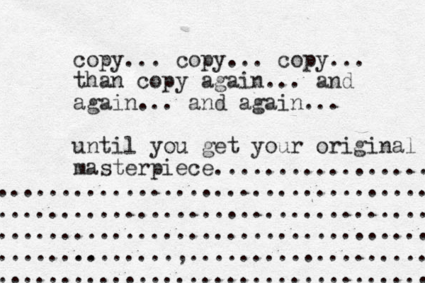 copy... copy... copy... than copy again... and again... and again... until you get your original masterpiece................. .................................. ................................... .................................. .. ..............,..................... ................................... 
