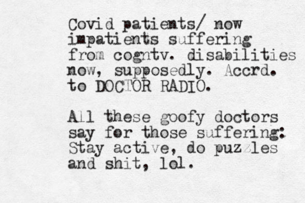 Covid patients/ now impatients suffering from cogntv. disabilities now, supposedly. Accrd. to DOCTOR RADIO. All these goofy doctors say for those suffering: Stay active, do puzzles and shit, lol.