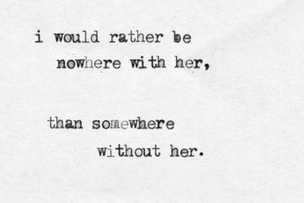 i would rather be nowhere with her, than somewhere without her.