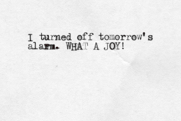 I turned off tomorrow's alarm. WHAT A JOY! 