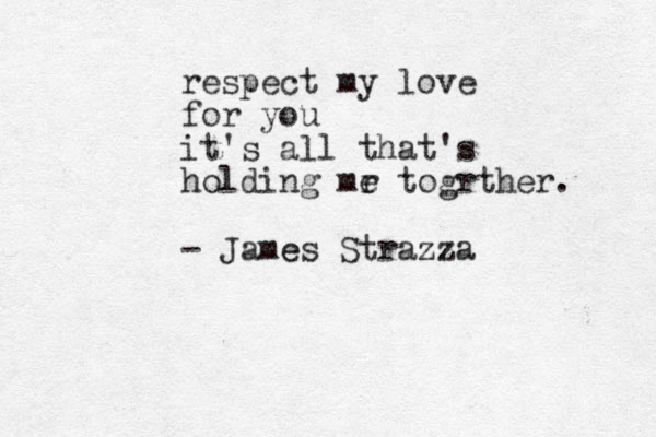 respect my love for you it's all that 's holding mr e togrther. - James e Strazza 
