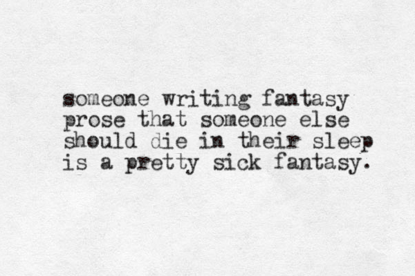 someone writing fantasy prose that someone else should die in their sleep is a pretty sick fantasy. 