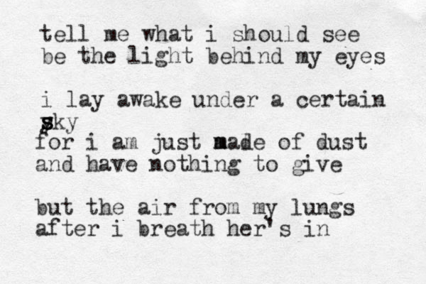 tell me what i should see be the light behind my eyes i lay awake under a certain y s s sky for i am just a l m made of dust and have nothing to give but the air from my lungs after i breath her's in 