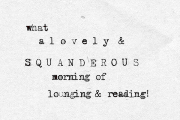 what a l o v e l y & S Q U A N D E R O U S morning of lounging & reading! 