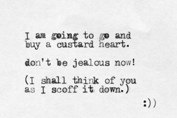 I am going to go and buy a custard heart. don't be jealous now! (I shall think of you as I scoff it down.) :)) 