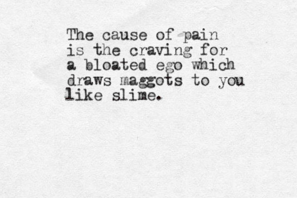 The cause of pain is the craving for a bloated ego which draws maggots to you like slime.