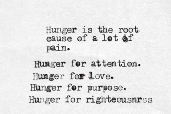 Hunger is the root cause of a lot if o o pain. Hunger for attention. Hunger for love. Hunger for purpose. Hunger for righteousnrss 