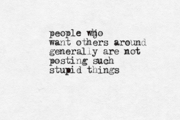 people wjo h want others around generally are not posting such stupid things