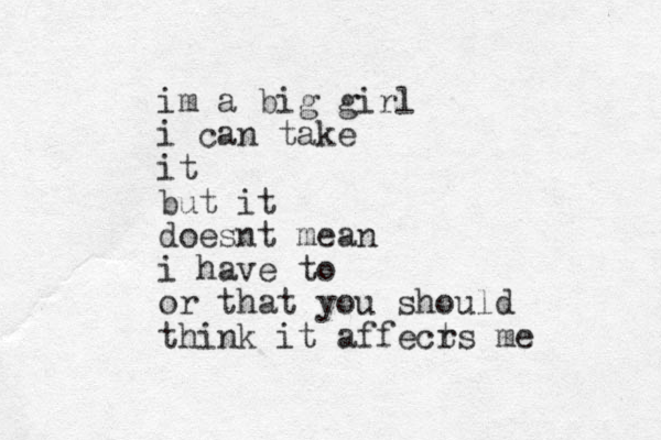 im a big girl i can take it but it doesnt mean i have to or that you should think it affecr ts me