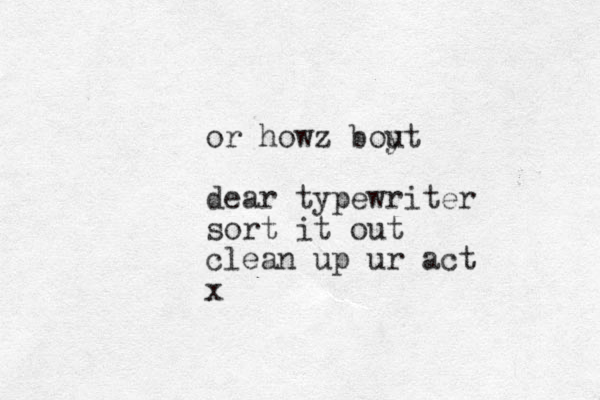 or howz boyt u dear typewriter sort it out clean up ur act x 