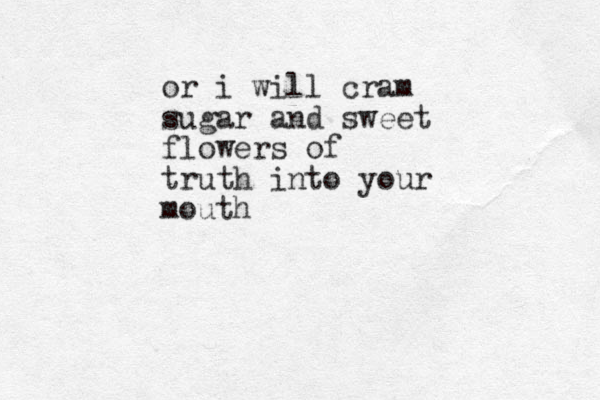 or i will cram sugar and sweet flowers of truth into your mouth 