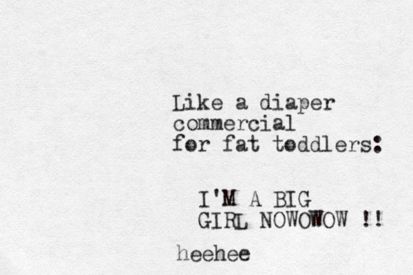 Like a diaper commercial for fat toddlers: I'M A BIG GIRL NOWOWOW !! heehee