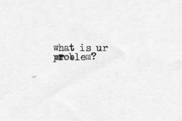 what is ur problem?