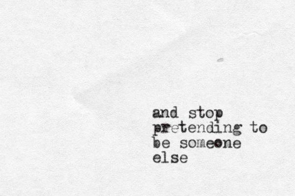 and stop pretending to be someone else 