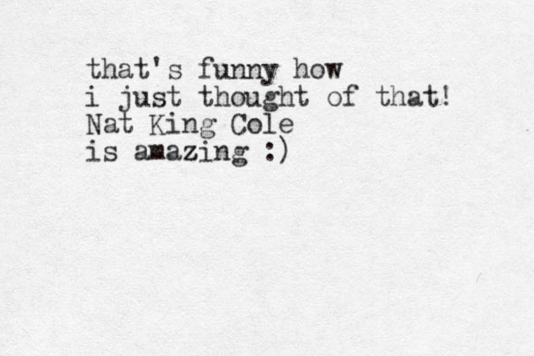 that's funny how i just thought of that! Nat King Cole is amazing :) z z