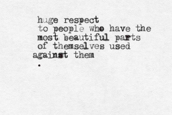 huge respect to people who have the most beautiful parts of themselves used gainst them a .