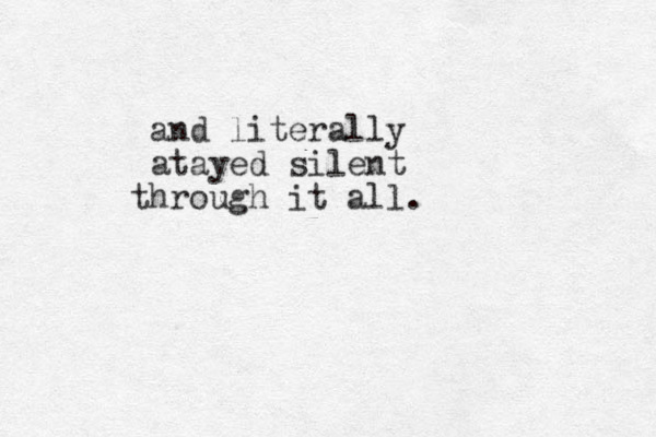 and literally atayed silent hrough t it all.