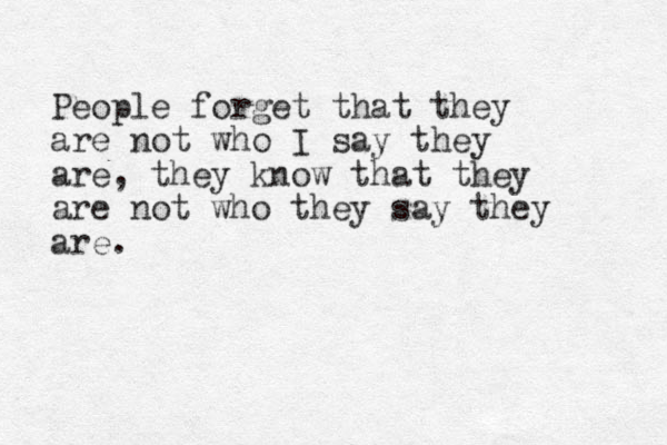 People forget that they are not who I say they are, they know that they are not who they say they are.