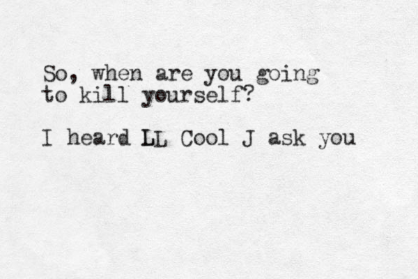 So, when are you going to kill yourself? I heard L LL Cool J ask you