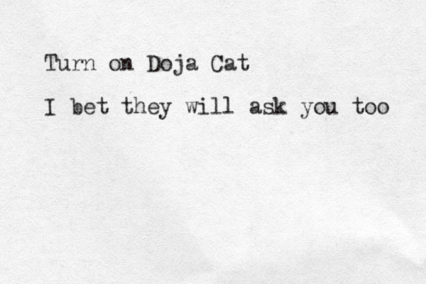Turn on Doja Cat I bet they will ask you too 