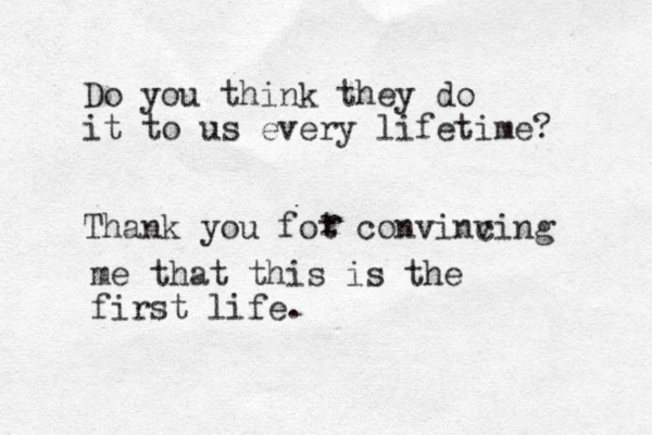 Do you think they do it to us every lifetime? Thank you fot convinv cing r r me that this is the first life. 