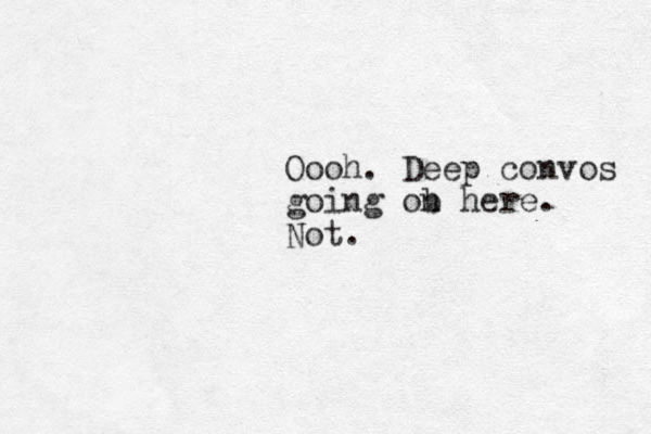 Oooh. Deep convos going ob n here. Not.