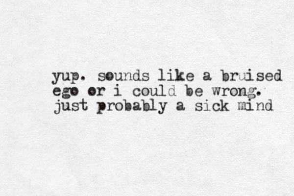 yup. sounds like a bruised ego or i could be wrong. just probably a sick mind 